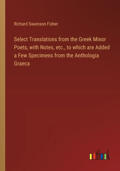 Select Translations from the Greek Minor Poets, with Notes, etc., to which are Added a Few Specimens Anthologia Graeca