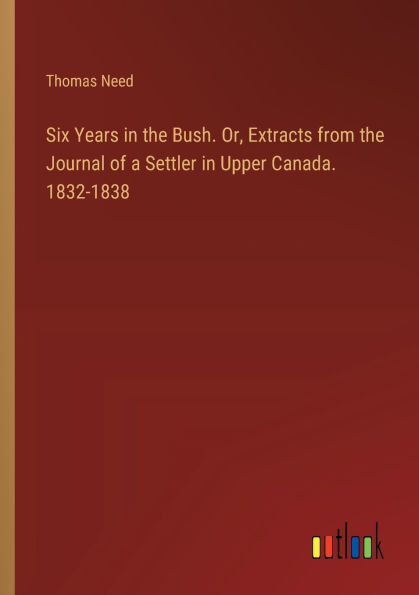 Six Years the Bush. Or, Extracts from Journal of a Settler Upper Canada. 1832-1838