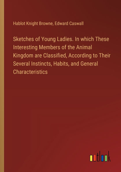 Sketches of Young Ladies. which These Interesting Members the Animal Kingdom are Classified, According to Their Several Instincts, Habits, and General Characteristics