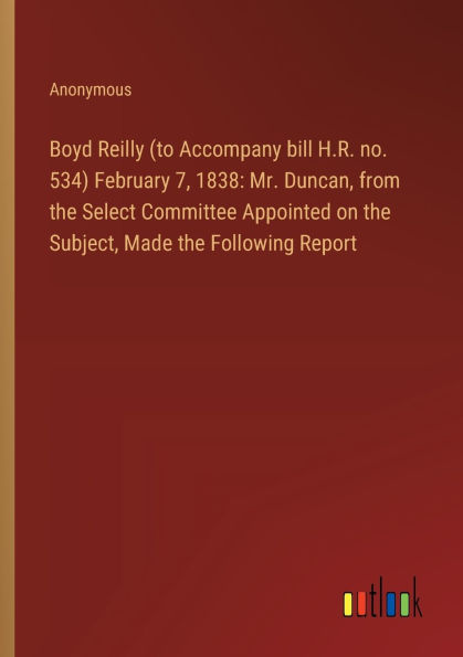 Boyd Reilly (to Accompany bill H.R. no. 534) February 7, 1838: Mr. Duncan, from the Select Committee Appointed on the Subject, Made the Following Report
