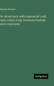 Title: Per alcuni socii nella impresa de' reali teatri contro il sig. Domenico Barbaja socio impresario, Author: Antonio Starace