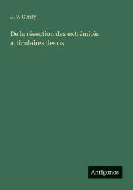 Title: De la rï¿½section des extrï¿½mitï¿½s articulaires des os, Author: J V Gerdy