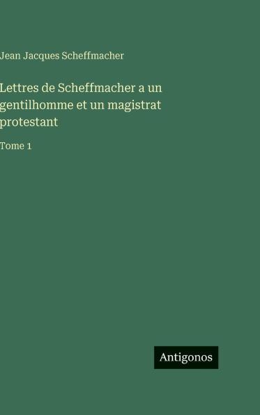 Lettres de Scheffmacher a un gentilhomme et un magistrat protestant: Tome 1