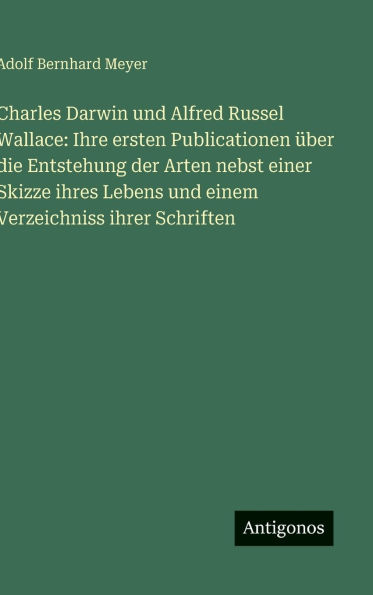 Charles Darwin und Alfred Russel Wallace: Ihre ersten Publicationen ï¿½ber die Entstehung der Arten nebst einer Skizze ihres Lebens und einem Verzeichniss ihrer Schriften