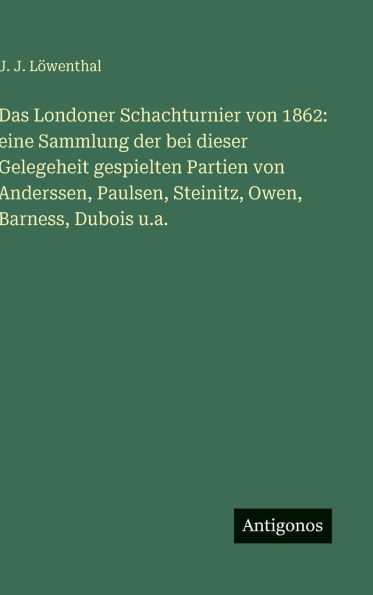 Das Londoner Schachturnier von 1862: eine Sammlung der bei dieser Gelegeheit gespielten Partien von Anderssen, Paulsen, Steinitz, Owen, Barness, Dubois u.a.
