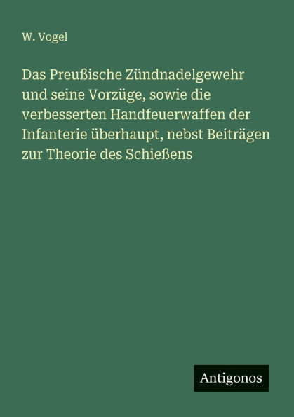 Das Preu�ische Z�ndnadelgewehr und seine Vorz�ge, sowie die verbesserten Handfeuerwaffen der Infanterie �berhaupt, nebst Beitr�gen zur Theorie des Schie�ens