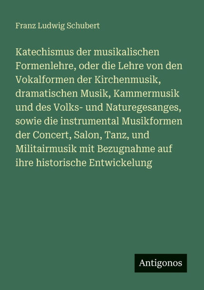 Katechismus der musikalischen Formenlehre, oder die Lehre von den Vokalformen Kirchenmusik, dramatischen Musik, Kammermusik und des Volks- Naturegesanges, sowie instrumental Musikformen Concert, Salon, Tanz, Militairmusik mit Bezugnahm