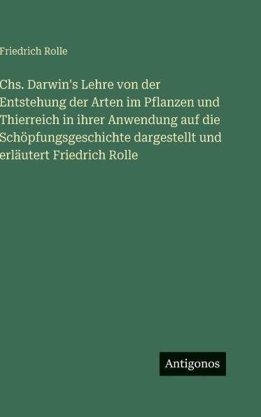 Chs. Darwin's Lehre von der Entstehung der Arten im Pflanzen und Thierreich in ihrer Anwendung auf die SchÃ¯Â¿Â½pfungsgeschichte dargestellt und erlÃ¯Â¿Â½utert Friedrich Rolle