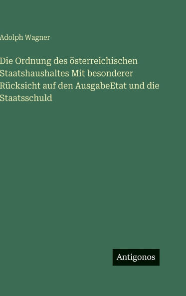 Die Ordnung des Ã¯Â¿Â½sterreichischen Staatshaushaltes Mit besonderer RÃ¯Â¿Â½cksicht auf den AusgabeEtat und die Staatsschuld