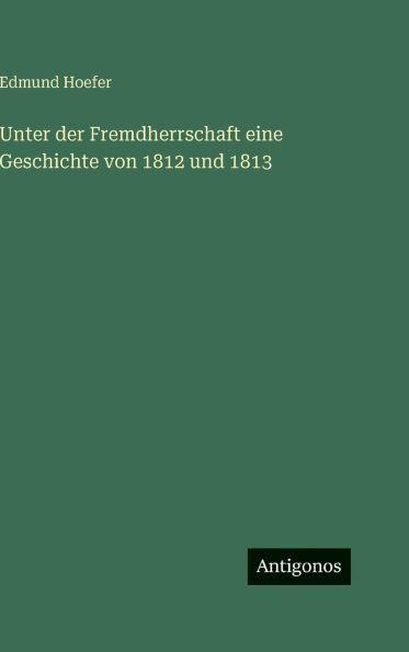 Unter der Fremdherrschaft eine Geschichte von 1812 und 1813