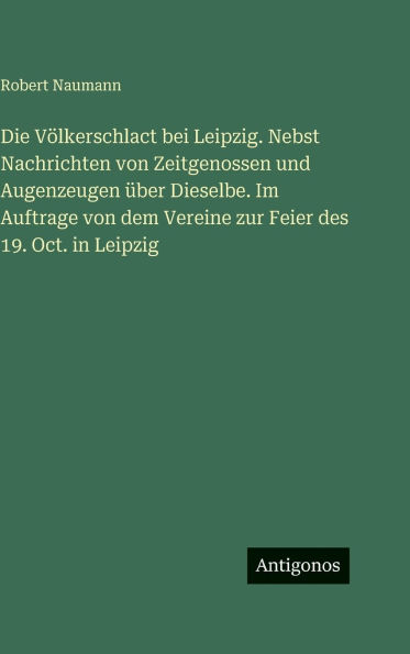 Die V�lkerschlact bei Leipzig. Nebst Nachrichten von Zeitgenossen und Augenzeugen �ber Dieselbe. Im Auftrage von dem Vereine zur Feier des 19. Oct. in Leipzig