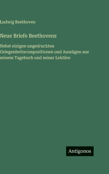 Neue Briefe Beethovens: Nebst einigen ungedruckten Gelegenheitscompositionen und Auszï¿½gen aus seinem Tagebuch und seiner Lektï¿½re