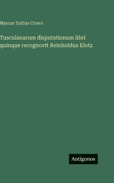 Tusculanarum disputationum libri quinque recognovit Reinholdus Klotz