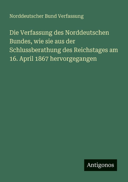 Die Verfassung des Norddeutschen Bundes, wie sie aus der Schlussberathung des Reichstages am 16. April 1867 hervorgegangen