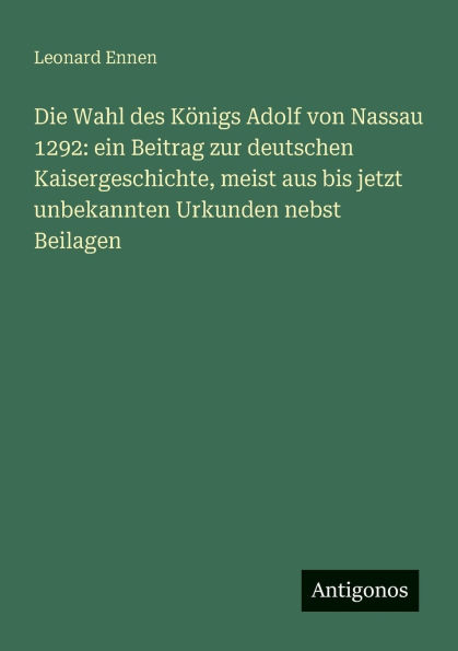 Die Wahl des KÃ¯Â¿Â½nigs Adolf von Nassau 1292: ein Beitrag zur deutschen Kaisergeschichte, meist aus bis jetzt unbekannten Urkunden nebst Beilagen