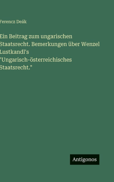 Ein Beitrag zum ungarischen Staatsrecht. Bemerkungen Ã¯Â¿Â½ber Wenzel Lustkandl's "Ungarisch-Ã¯Â¿Â½sterreichisches Staatsrecht."
