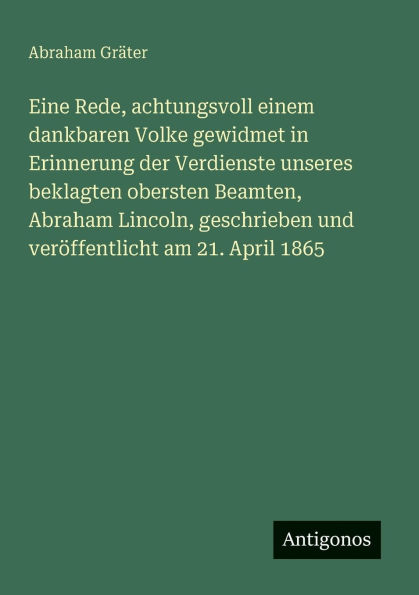 Eine Rede, achtungsvoll einem dankbaren Volke gewidmet in Erinnerung der Verdienste unseres beklagten obersten Beamten, Abraham Lincoln, geschrieben und verï¿½ffentlicht am 21. April 1865