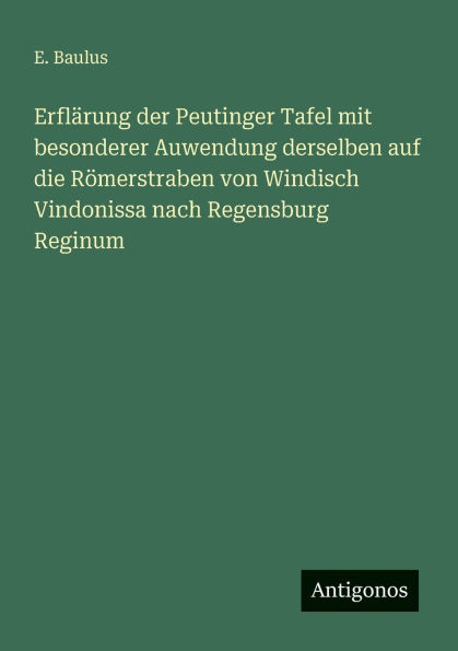 ErflÃ¯Â¿Â½rung der Peutinger Tafel mit besonderer Auwendung derselben auf die RÃ¯Â¿Â½merstraben von Windisch Vindonissa nach Regensburg Reginum