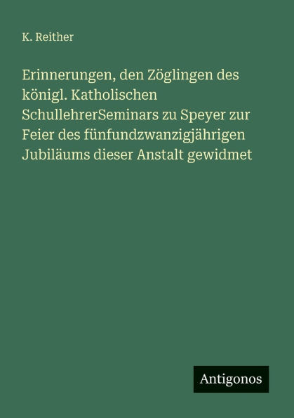 Erinnerungen, den ZÃ¯Â¿Â½glingen des kÃ¯Â¿Â½nigl. Katholischen SchullehrerSeminars zu Speyer zur Feier fÃ¯Â¿Â½nfundzwanzigjÃ¯Â¿Â½hrigen JubilÃ¯Â¿Â½ums dieser Anstalt gewidmet