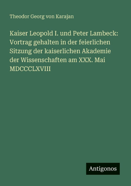 Kaiser Leopold I. und Peter Lambeck: Vortrag gehalten der feierlichen Sitzung kaiserlichen Akademie Wissenschaften am XXX. Mai MDCCCLXVIII
