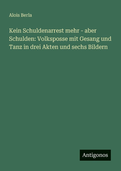 Kein Schuldenarrest mehr - aber Schulden: Volksposse mit Gesang und Tanz in drei Akten und sechs Bildern