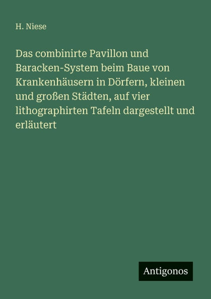 Das combinirte Pavillon und Baracken-System beim Baue von Krankenhï¿½usern in Dï¿½rfern, kleinen und groï¿½en Stï¿½dten, auf vier lithographirten Tafeln dargestellt und erlï¿½utert