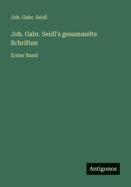 Joh. Gabr. Seidl's gesammelte Schriften: Erster Band