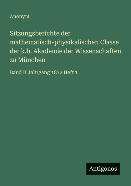 Sitzungsberichte der mathematisch-physikalischen Classe k.b. Akademie Wissenschaften zu M�nchen: Band II Jahrgang 1872 Heft 1