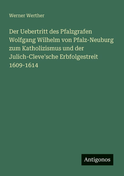 der Uebertritt des Pfalzgrafen Wolfgang Wilhelm von Pfalz-Neuburg zum Katholizismus und Julich-Cleve'sche Erbfolgestreit 1609-1614