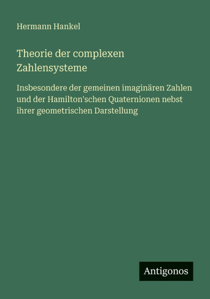 Theorie der complexen Zahlensysteme: Insbesondere der gemeinen imaginÃ¯Â¿Â½ren Zahlen und der Hamilton'schen Quaternionen nebst ihrer geometrischen Darstellung