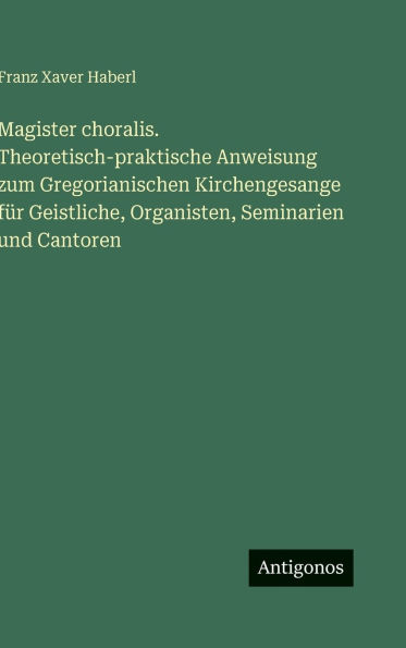 Magister choralis. Theoretisch-praktische Anweisung zum Gregorianischen Kirchengesange f�r Geistliche, Organisten, Seminarien und Cantoren
