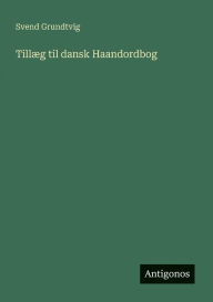 Title: Tillï¿½g til dansk Haandordbog, Author: Svend Grundtvig