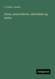 Title: Rosen, dens historie, udbredelse og kultur, Author: A Zeiner-Lassen