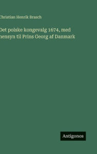 Title: Det polske kongevalg 1674, med hensyn til Prins Georg af Danmark, Author: Christian Henrik Brasch
