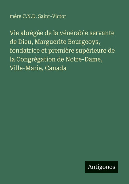 Vie abr�g�e de la v�n�rable servante Dieu, Marguerite Bourgeoys, fondatrice et premi�re sup�rieure Congr�gation Notre-Dame, Ville-Marie, Canada