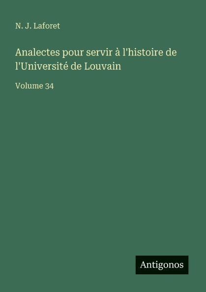 Analectes pour servir ï¿½ l'histoire de l'Universitï¿½ de Louvain: Volume 34