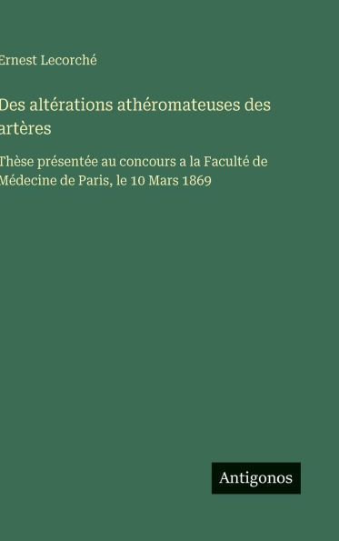 Des altï¿½rations athï¿½romateuses des artï¿½res: Thï¿½se prï¿½sentï¿½e au concours a la Facultï¿½ de Mï¿½decine de Paris, le 10 Mars 1869