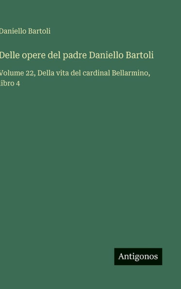Delle opere del padre Daniello Bartoli: Volume 22, Della vita del cardinal Bellarmino, libro 4