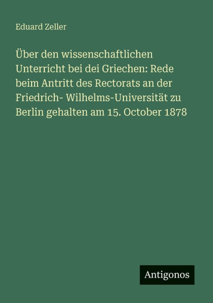 ï¿½ber den wissenschaftlichen Unterricht bei dei Griechen: Rede beim Antritt des Rectorats an der Friedrich- Wilhelms-Universitï¿½t zu Berlin gehalten am 15. October 1878