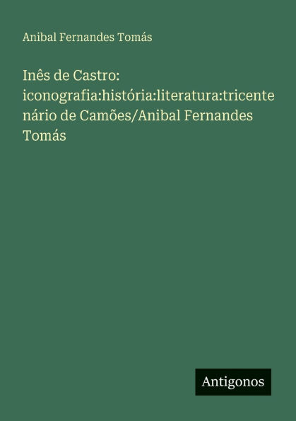 Inï¿½s de Castro: iconografia: histï¿½ria: literatura: tricentenï¿½rio de Camï¿½es/Anibal Fernandes Tomï¿½s