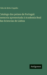 Title: Catalogo dos peixes de Portugal: memoria apresentada ï¿½ Academia Real das Sciencias de Lisboa, Author: Felix De Brito Capello