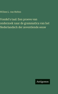 Title: Vondel's taal: Een proeve van onderzoek naar de grammatica van het Nederlandsch der zeventiende eeuw, Author: Willem L Van Helten