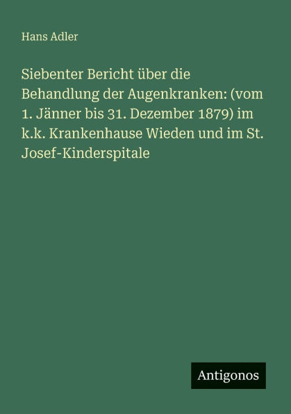 Siebenter Bericht ï¿½ber die Behandlung der Augenkranken: (vom 1. Jï¿½nner bis 31. Dezember 1879) im k.k. Krankenhause Wieden und im St. Josef-Kinderspitale