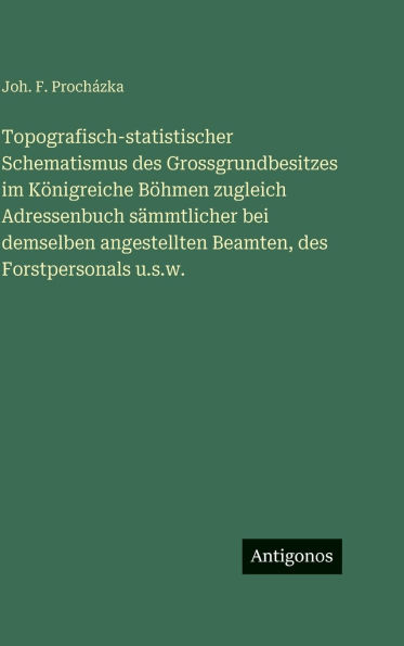 Topografisch-statistischer Schematismus des Grossgrundbesitzes im Kï¿½nigreiche Bï¿½hmen zugleich Adressenbuch sï¿½mmtlicher bei demselben angestellten Beamten, des Forstpersonals u.s.w.