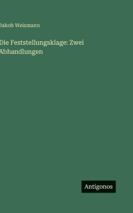 Title: Die Feststellungsklage: Zwei Abhandlungen, Author: Jakob Weismann