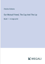Title: Our Mutual Friend, The Cup And The Lip: Book 1 - in large print, Author: Charles Dickens