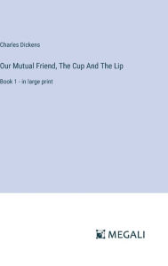 Title: Our Mutual Friend, The Cup And The Lip: Book 1 - in large print, Author: Charles Dickens