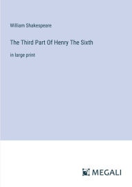 Title: The Third Part Of Henry The Sixth: in large print, Author: William Shakespeare