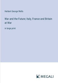 Title: War and the Future; Italy, France and Britain at War: in large print, Author: H. G. Wells