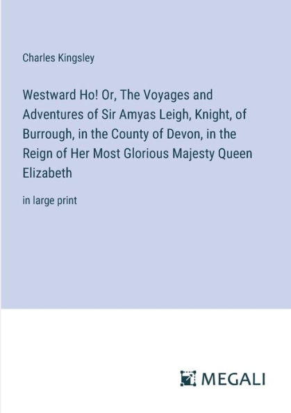 Westward Ho! Or, The Voyages and Adventures of Sir Amyas Leigh, Knight, of Burrough, in the County of Devon, in the Reign of Her Most Glorious Majesty Queen Elizabeth: in large print